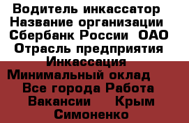 Водитель-инкассатор › Название организации ­ Сбербанк России, ОАО › Отрасль предприятия ­ Инкассация › Минимальный оклад ­ 1 - Все города Работа » Вакансии   . Крым,Симоненко